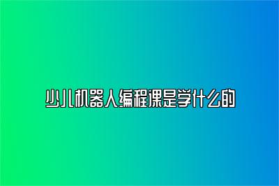 少儿机器人编程课是学什么的 