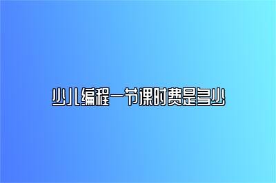 少儿编程一节课时费是多少 