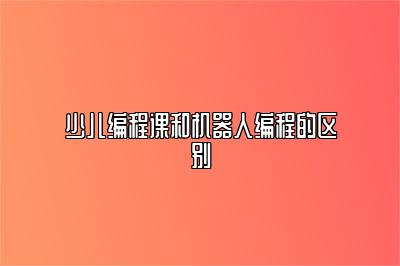 少儿编程课和机器人编程的区别 