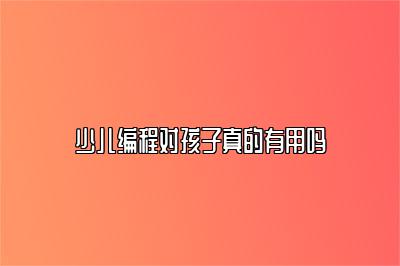 少儿编程对孩子真的有用吗 