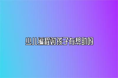 少儿编程对孩子有帮助吗 