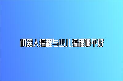 机器人编程与少儿编程哪个好 