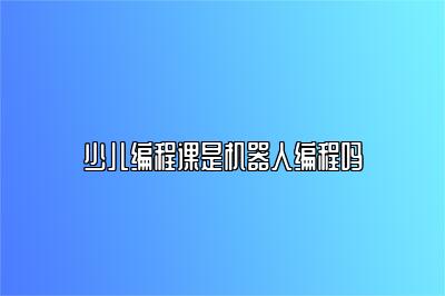 少儿编程课是机器人编程吗 