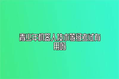 青少年机器人技术等级考试有用吗