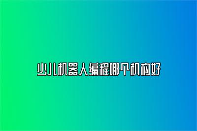 少儿机器人编程哪个机构好 