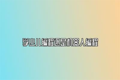 学少儿编程还是机器人编程 
