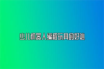 少儿机器人编程玩具的好处 