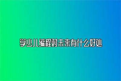 学少儿编程对未来有什么好处 