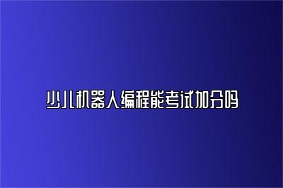 少儿机器人编程能考试加分吗 