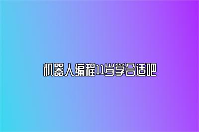 机器人编程11岁学合适吧 