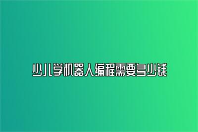 少儿学机器人编程需要多少钱 