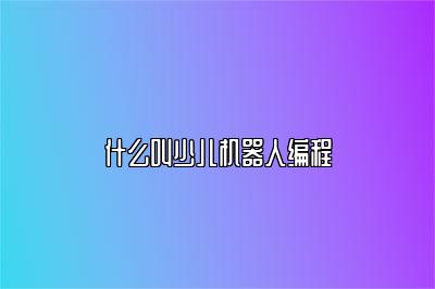 什么叫少儿机器人编程 