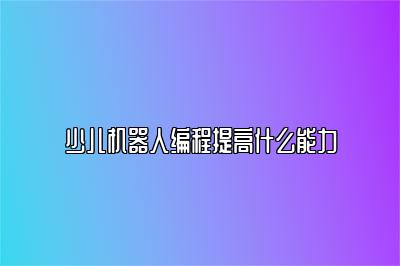 少儿机器人编程提高什么能力 