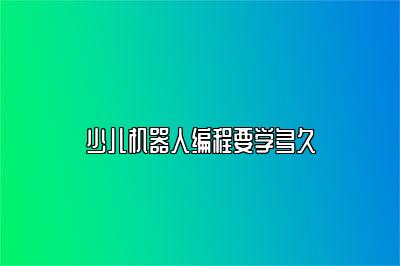 少儿机器人编程要学多久 
