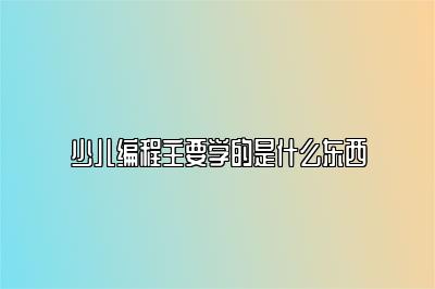 少儿编程主要学的是什么东西 