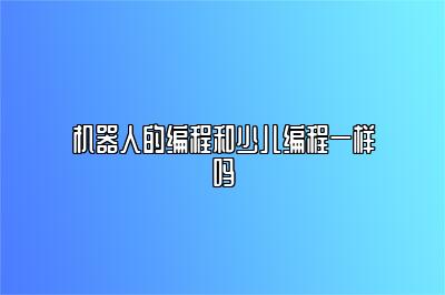 机器人的编程和少儿编程一样吗 