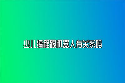 少儿编程跟机器人有关系吗 