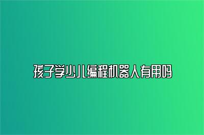 孩子学少儿编程机器人有用吗 