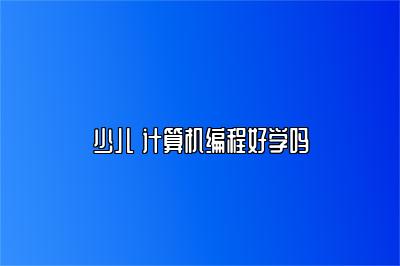 少儿 计算机编程好学吗 