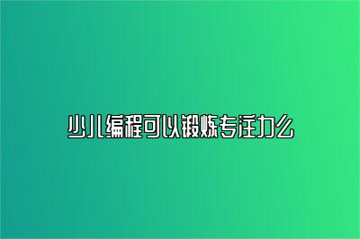 少儿编程可以锻炼专注力么 