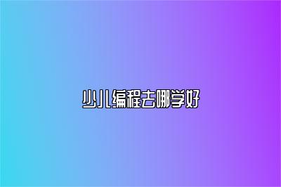 少儿编程去哪学好 