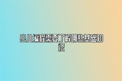 少儿编程需要了解哪些基础知识 
