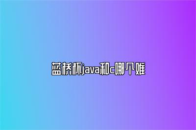 蓝桥杯java和c哪个难