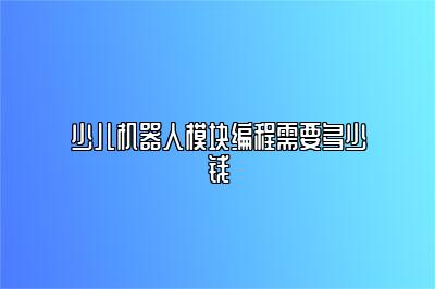 少儿机器人模块编程需要多少钱 