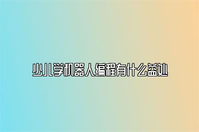 少儿学机器人编程有什么益处 