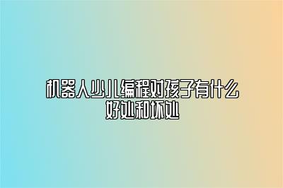 机器人少儿编程对孩子有什么好处和坏处