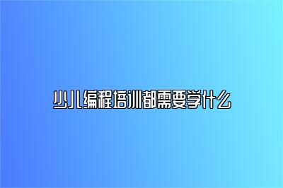 少儿编程培训都需要学什么 