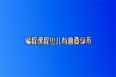 编程课程少儿有必要学不 