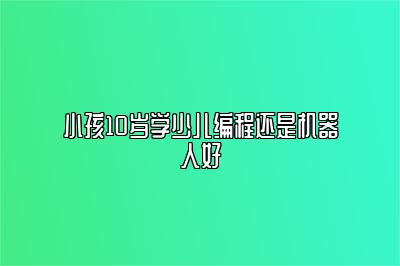 小孩10岁学少儿编程还是机器人好 