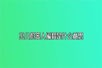 少儿机器人编程是什么意思 
