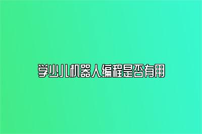 学少儿机器人编程是否有用 