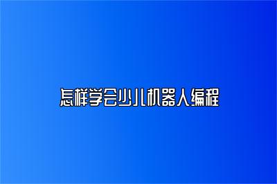 怎样学会少儿机器人编程 