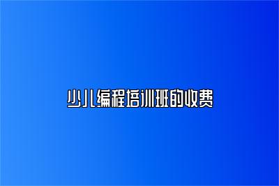 少儿编程培训班的收费 