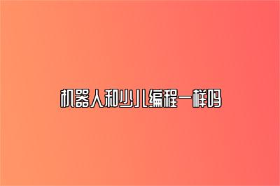 机器人和少儿编程一样吗 