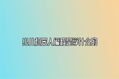 少儿机器人编程是学什么的 