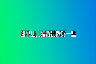 哪个少儿编程品牌好一些 