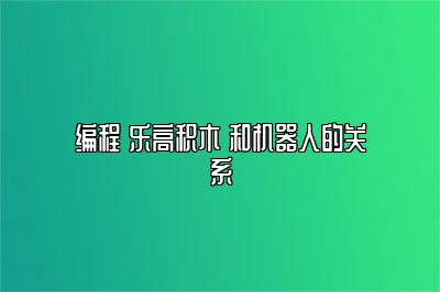 编程 乐高积木 和机器人的关系 