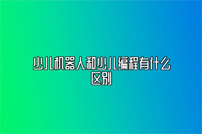 少儿机器人和少儿编程有什么区别 