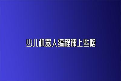 少儿机器人编程课上些啥 