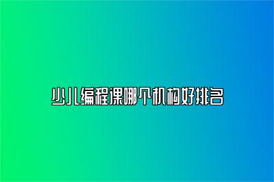 少儿编程课哪个机构好排名 