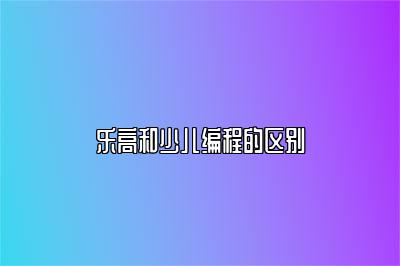 乐高和少儿编程的区别 