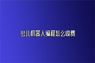 少儿机器人编程怎么收费 