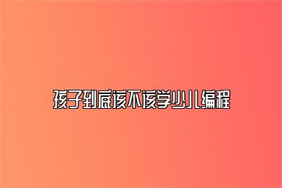 孩子到底该不该学少儿编程 
