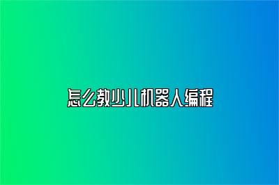 怎么教少儿机器人编程 