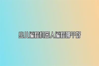 少儿编程机器人编程哪个好 