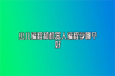 少儿编程和机器人编程学哪个好 